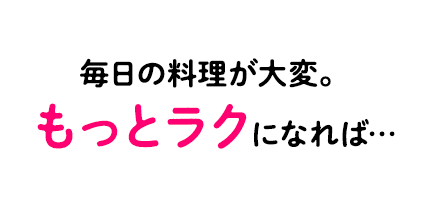 毎日の料理が大変。もうちょっと楽になれば…