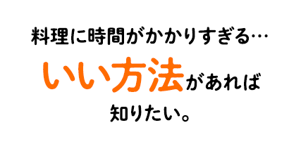 料理に時間がかかりすぎる…いい方法があれば知りたい。