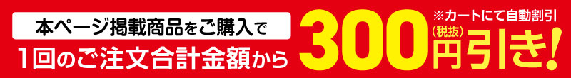 本ページ掲載商品をご購入で1回のご注文合計金額から300円（税抜）引き！※カートにて自動割引