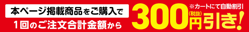 本ページ掲載商品をご購入で1回のご注文合計金額から300円（税抜）引き！※カートにて自動割引