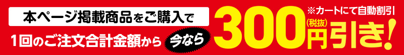 本ページ掲載商品をご購入で1回のご注文合計金額から今なら300円（税抜）引き！※カートにて自動割引