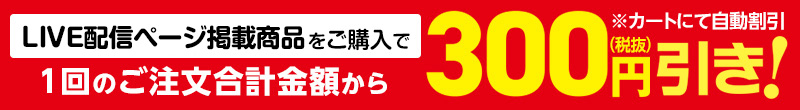 LIVE配信ページ掲載商品をご購入で1回のご注文合計金額から300円（税抜）引き！※カートにて自動割引