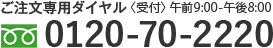 お電話でのご注文は 〈受付〉午前9:00-午後8:00 フリーダイヤル0120-70-2220