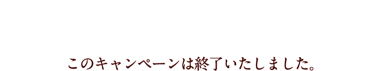 このキャンペーンは終了いたしました。