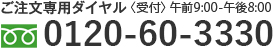 お電話でのご注文は 〈受付〉午前9:00-午後8:00 フリーダイヤル0120-60-3330