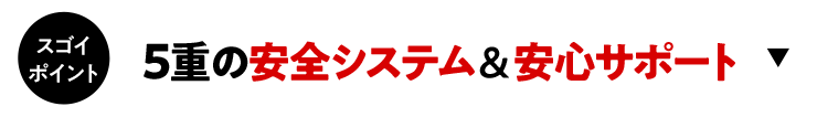 5重の安全システム＆安心サポート