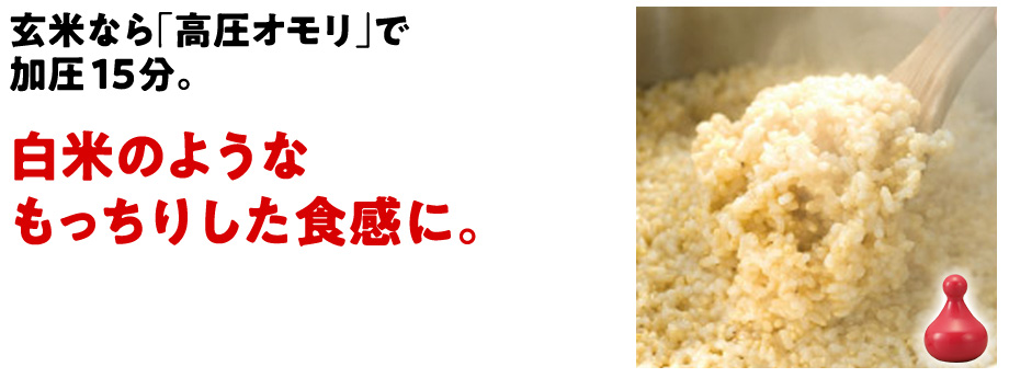 玄米なら「高圧オモリ」で加圧15分。 白米のようなもっちりした食感に。