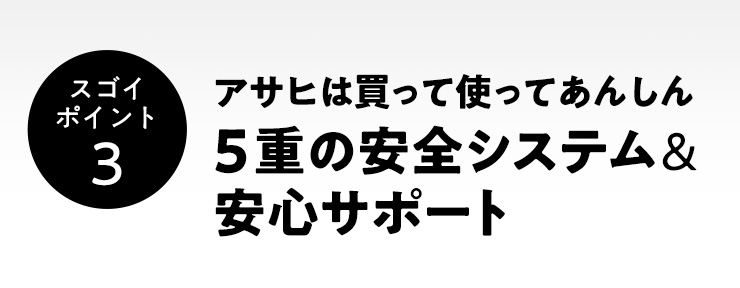 アサヒは買って使ってあんしん　5重の安全システム＆安心サポート