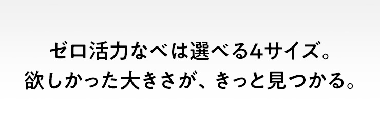 ゼロ活力なべは選べる4サイズ。欲しかった大きさが、きっと見つかる。
