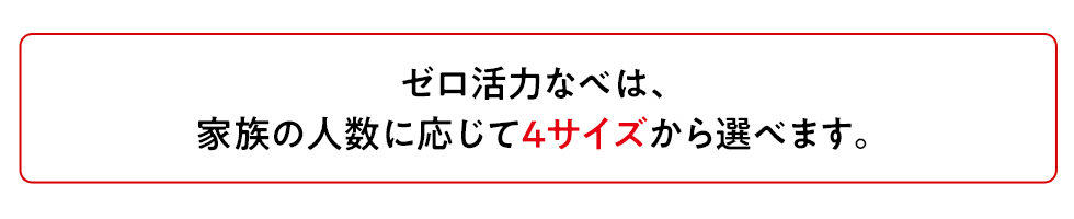 ゼロ活力なべは家族の人数に応じて4サイズから選べます。