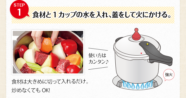 STEP1：食材と1カップの水を入れ、蓋をして火にかける。