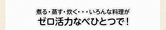煮る・蒸す・炊く・・・いろんな料理がゼロ活力なべひとつで！