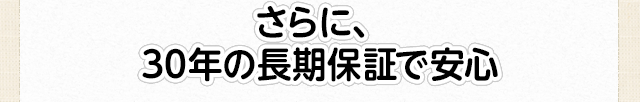さらに、30年の長期保証で安心