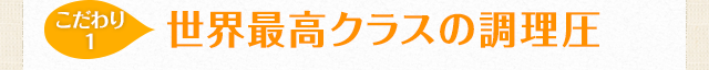 【こだわり1】世界最高クラスの調理圧
