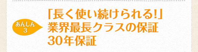 【あんしん3】「長く使い続けられる！」世界最高クラスの長期保証30年保証