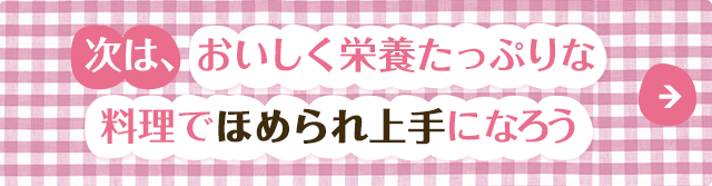次は、 おいしく栄養たっぷりな料理でほめられ上手になろう