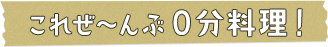 これぜ?んぶ０分料理！