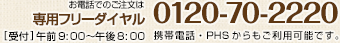 お電話でのご注文は専用フリーダイヤル 0120-70-2220 【受付】午前9:00～午後8:00 携帯電話・PHSからもご利用可能です。