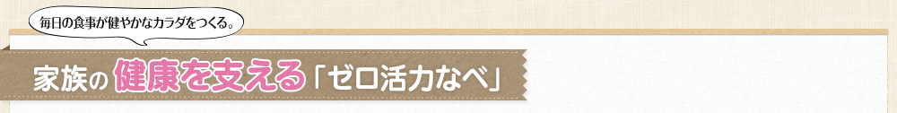 毎日の食事が健やかなカラダをつくる。家族の健康を支える「ゼロ活力なべ」