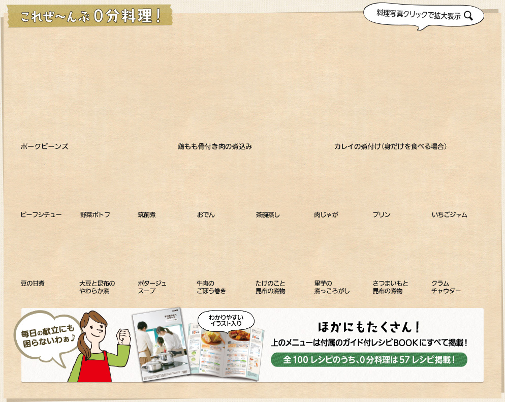 これぜ〜んぶ0分料理！ほかにもたくさん！上のメニューは付属のガイド付レシピBOOKにすべて掲載！全98レシピのうち、0分料理は35レシピ掲載！毎日の献立にも困らないわぁ♪