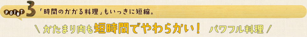 POINT3 「時間のかかる料理」もいっきに短縮。かたまり肉も短時間でやわらかい！パワフル料理