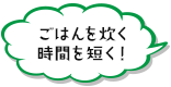 ごはんを炊く時間を短く！