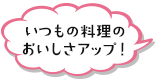 いつもの料理のおいしさアップ！